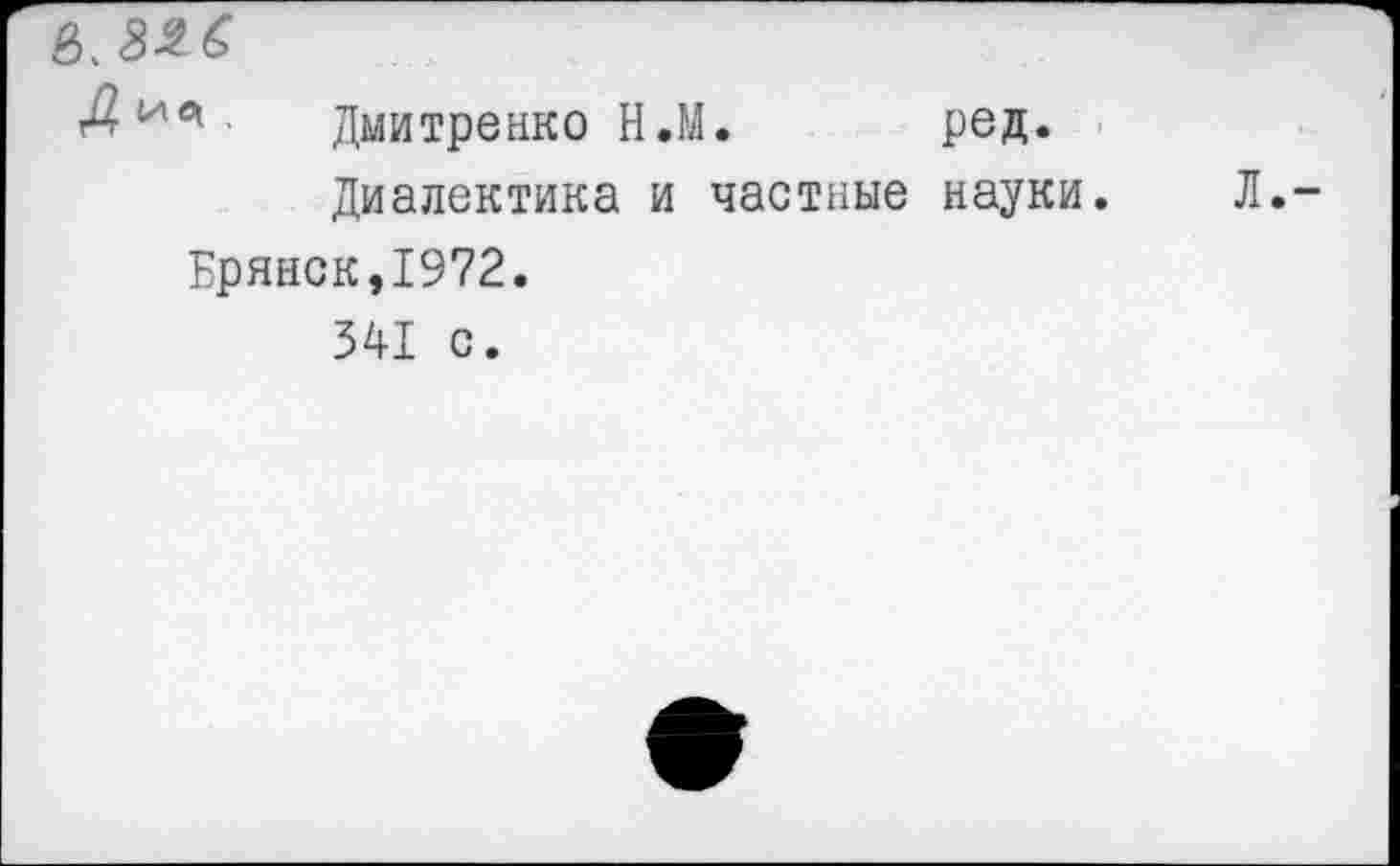 ﻿Д'л<* Дмитренко Н.М. ред.
Диалектика и частные науки. Брянск,1972.
341 с.